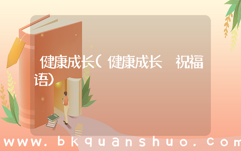 健康成长(健康成长 祝福语)